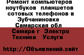 Ремонт компьютеров, ноутбуков, планшетов, сотовых телефонов в Зубчаниновке - Самарская обл., Самара г. Электро-Техника » Услуги   